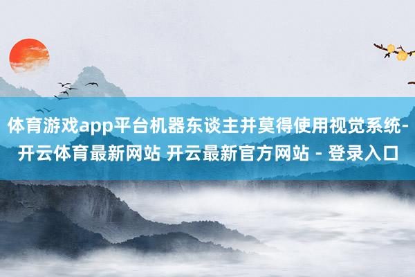 体育游戏app平台机器东谈主并莫得使用视觉系统-开云体育最新网站 开云最新官方网站 - 登录入口