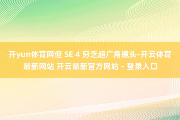 开yun体育网但 SE 4 穷乏超广角镜头-开云体育最新网站 开云最新官方网站 - 登录入口