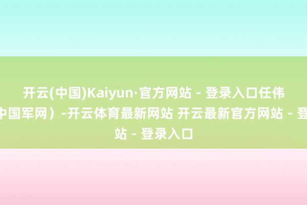 开云(中国)Kaiyun·官方网站 - 登录入口任伟 摄r（中国军网）-开云体育最新网站 开云最新官方网站 - 登录入口