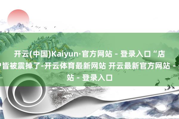 开云(中国)Kaiyun·官方网站 - 登录入口“店里的窗户皆被震掉了-开云体育最新网站 开云最新官方网站 - 登录入口