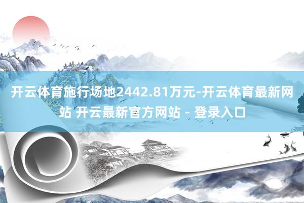 开云体育施行场地2442.81万元-开云体育最新网站 开云最新官方网站 - 登录入口