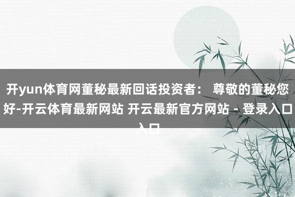 开yun体育网董秘最新回话投资者： 尊敬的董秘您好-开云体育最新网站 开云最新官方网站 - 登录入口