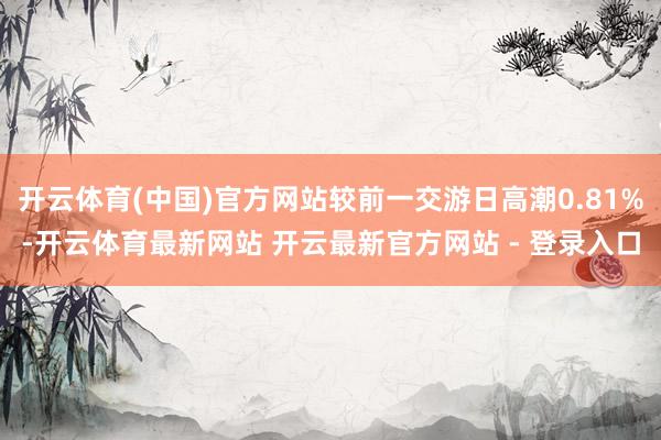 开云体育(中国)官方网站较前一交游日高潮0.81%-开云体育最新网站 开云最新官方网站 - 登录入口