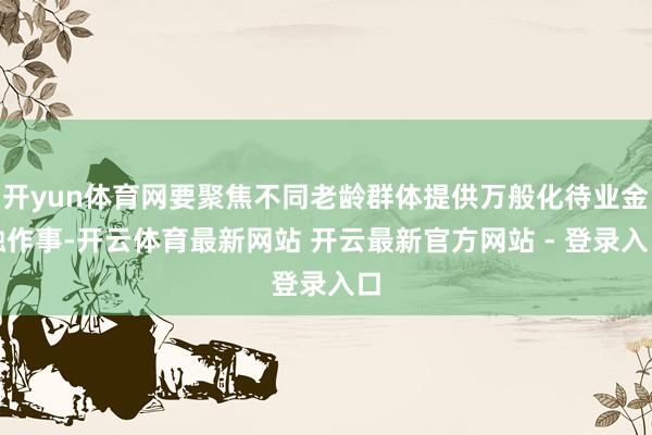 开yun体育网要聚焦不同老龄群体提供万般化待业金融作事-开云体育最新网站 开云最新官方网站 - 登录入口