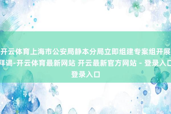 开云体育上海市公安局静本分局立即组建专案组开展拜谒-开云体育最新网站 开云最新官方网站 - 登录入口