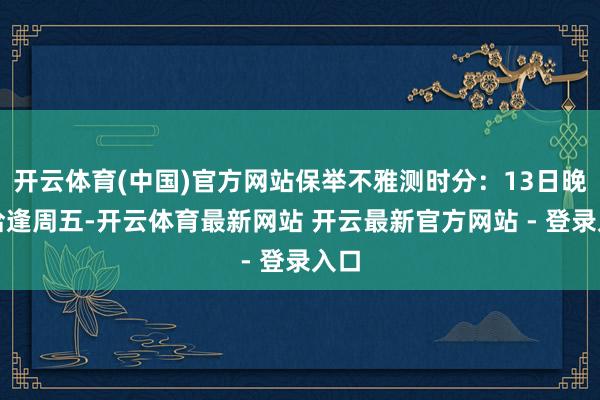 开云体育(中国)官方网站保举不雅测时分：13日晚（恰逢周五-开云体育最新网站 开云最新官方网站 - 登录入口