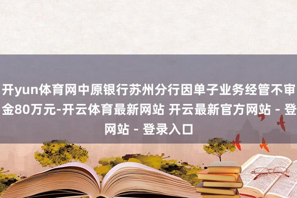 开yun体育网中原银行苏州分行因单子业务经管不审慎被罚金80万元-开云体育最新网站 开云最新官方网站 - 登录入口