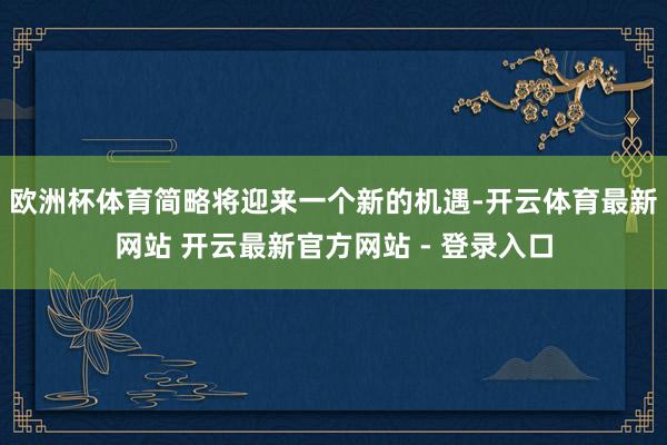 欧洲杯体育简略将迎来一个新的机遇-开云体育最新网站 开云最新官方网站 - 登录入口
