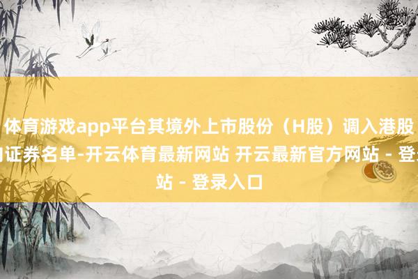 体育游戏app平台其境外上市股份（H股）调入港股通方向证券名单-开云体育最新网站 开云最新官方网站 - 登录入口