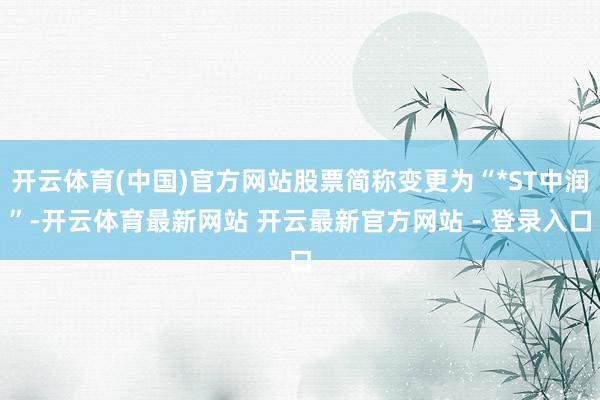 开云体育(中国)官方网站股票简称变更为“*ST中润”-开云体育最新网站 开云最新官方网站 - 登录入口