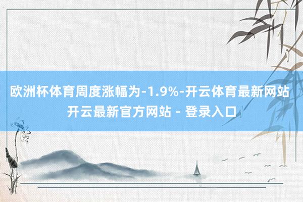 欧洲杯体育周度涨幅为-1.9%-开云体育最新网站 开云最新官方网站 - 登录入口