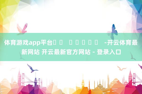体育游戏app平台		  					  -开云体育最新网站 开云最新官方网站 - 登录入口