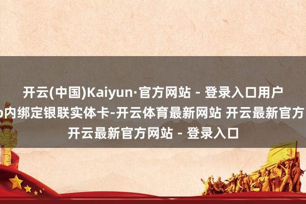 开云(中国)Kaiyun·官方网站 - 登录入口用户在上述钱包App内绑定银联实体卡-开云体育最新网站 开云最新官方网站 - 登录入口