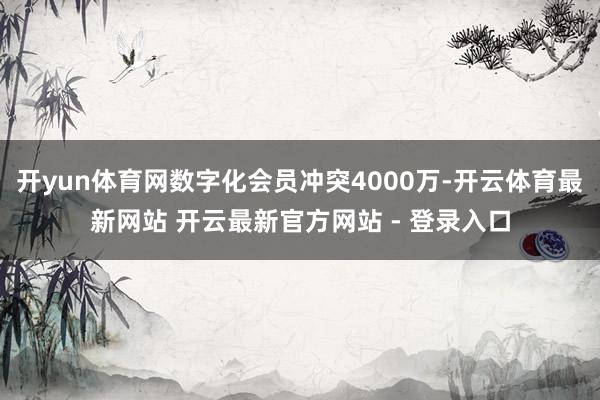 开yun体育网数字化会员冲突4000万-开云体育最新网站 开云最新官方网站 - 登录入口