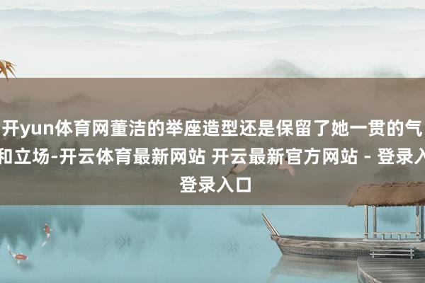 开yun体育网董洁的举座造型还是保留了她一贯的气质和立场-开云体育最新网站 开云最新官方网站 - 登录入口