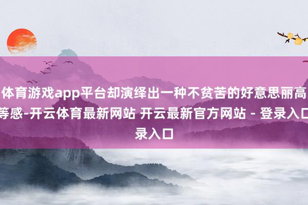 体育游戏app平台却演绎出一种不贫苦的好意思丽高等感-开云体育最新网站 开云最新官方网站 - 登录入口