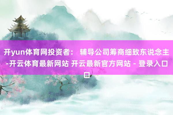 开yun体育网投资者： 辅导公司筹商细致东说念主-开云体育最新网站 开云最新官方网站 - 登录入口