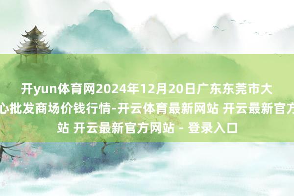开yun体育网2024年12月20日广东东莞市大京九农副家具中心批发商场价钱行情-开云体育最新网站 开云最新官方网站 - 登录入口