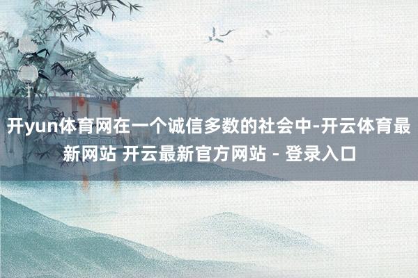 开yun体育网在一个诚信多数的社会中-开云体育最新网站 开云最新官方网站 - 登录入口