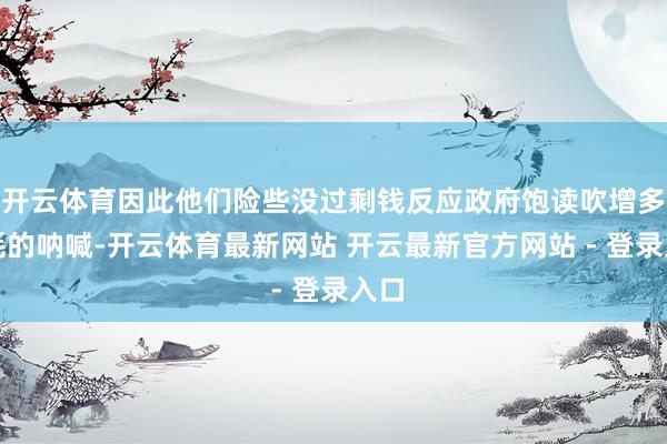 开云体育因此他们险些没过剩钱反应政府饱读吹增多销耗的呐喊-开云体育最新网站 开云最新官方网站 - 登录入口
