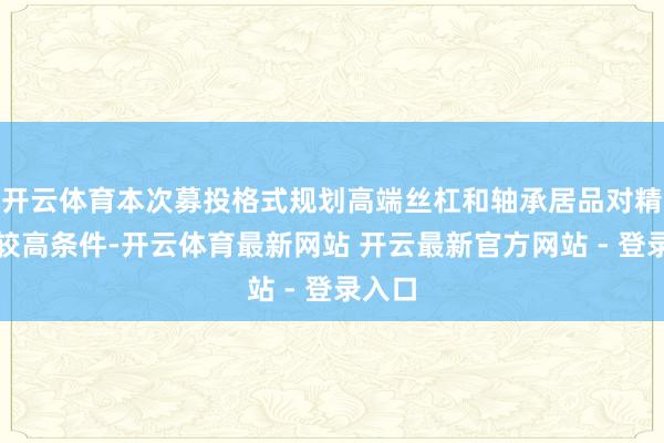 开云体育本次募投格式规划高端丝杠和轴承居品对精度有较高条件-开云体育最新网站 开云最新官方网站 - 登录入口