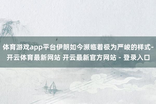 体育游戏app平台伊朗如今濒临着极为严峻的样式-开云体育最新网站 开云最新官方网站 - 登录入口
