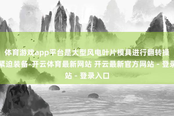 体育游戏app平台是大型风电叶片模具进行翻转操作的紧迫装备-开云体育最新网站 开云最新官方网站 - 登录入口