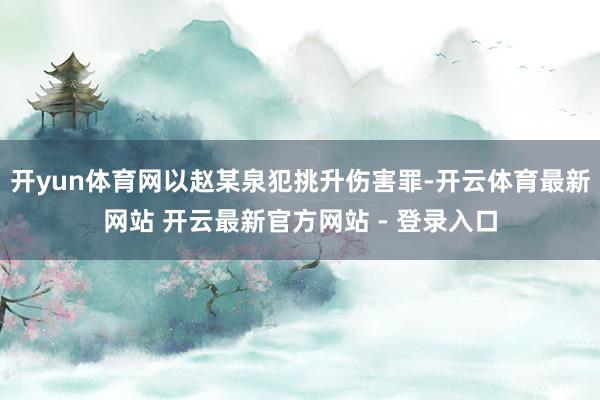 开yun体育网以赵某泉犯挑升伤害罪-开云体育最新网站 开云最新官方网站 - 登录入口