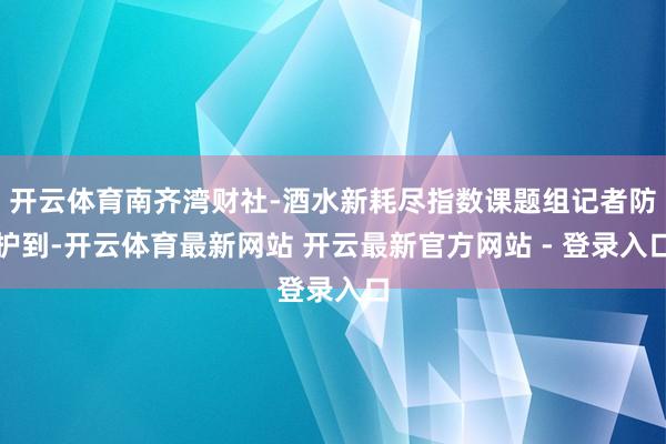 开云体育南齐湾财社-酒水新耗尽指数课题组记者防护到-开云体育最新网站 开云最新官方网站 - 登录入口