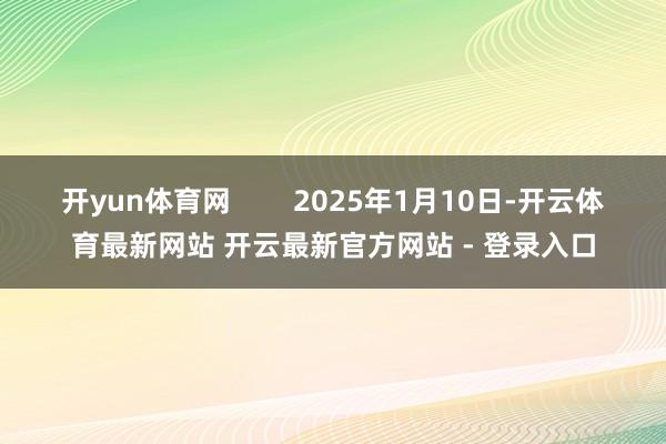 开yun体育网        2025年1月10日-开云体育最新网站 开云最新官方网站 - 登录入口