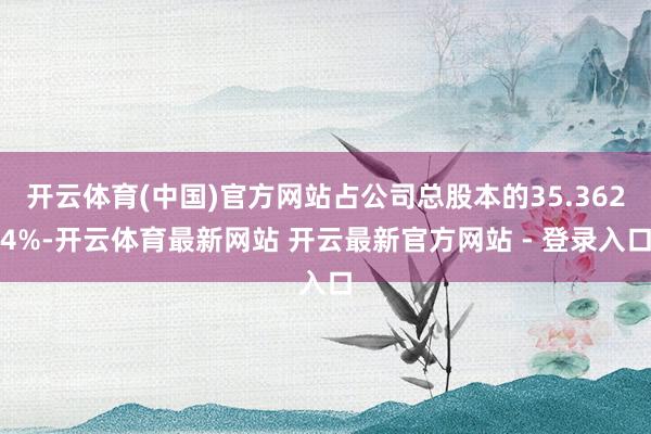 开云体育(中国)官方网站占公司总股本的35.3624%-开云体育最新网站 开云最新官方网站 - 登录入口