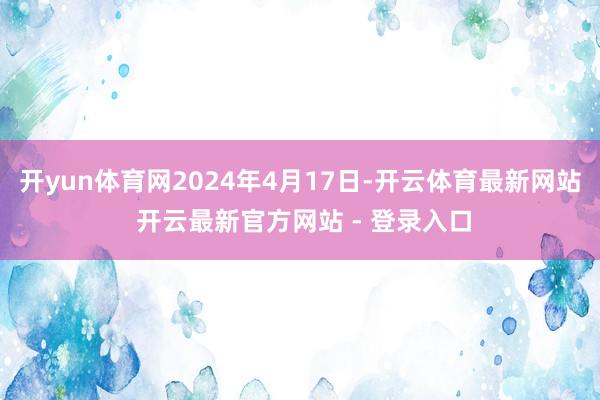 开yun体育网2024年4月17日-开云体育最新网站 开云最新官方网站 - 登录入口