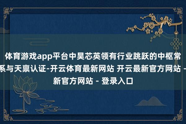 体育游戏app平台中昊芯英领有行业跳跃的中枢常识产权体系与天禀认证-开云体育最新网站 开云最新官方网站 - 登录入口