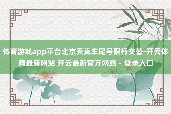 体育游戏app平台北京天真车尾号限行交替-开云体育最新网站 开云最新官方网站 - 登录入口