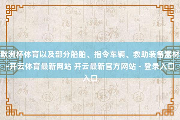欧洲杯体育以及部分船舶、指令车辆、救助装备器材-开云体育最新网站 开云最新官方网站 - 登录入口