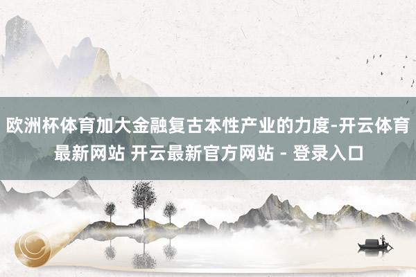 欧洲杯体育加大金融复古本性产业的力度-开云体育最新网站 开云最新官方网站 - 登录入口