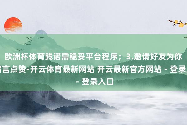 欧洲杯体育践诺需稳妥平台程序；3.邀请好友为你的留言点赞-开云体育最新网站 开云最新官方网站 - 登录入口