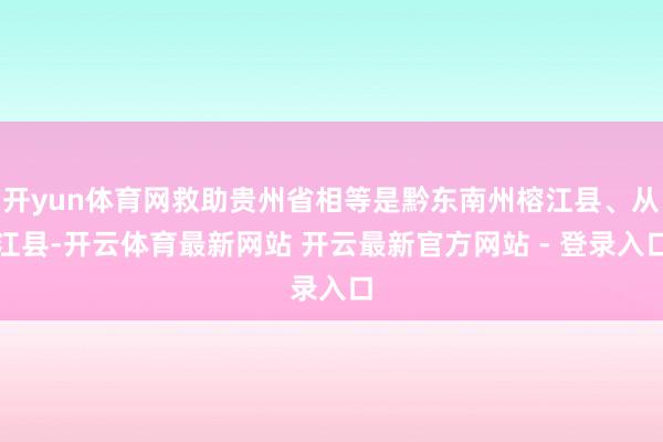 开yun体育网救助贵州省相等是黔东南州榕江县、从江县-开云体育最新网站 开云最新官方网站 - 登录入口