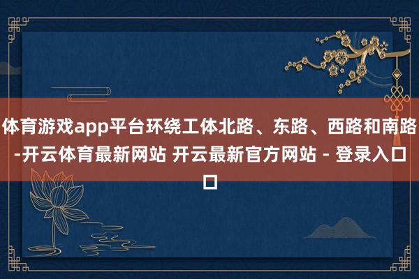 体育游戏app平台环绕工体北路、东路、西路和南路-开云体育最新网站 开云最新官方网站 - 登录入口