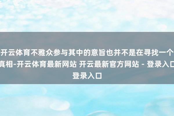 开云体育不雅众参与其中的意旨也并不是在寻找一个真相-开云体育最新网站 开云最新官方网站 - 登录入口