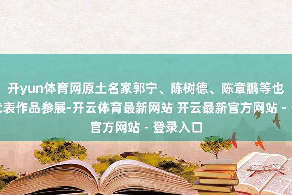 开yun体育网原土名家郭宁、陈树德、陈章鹏等也有优秀代表作品参展-开云体育最新网站 开云最新官方网站 - 登录入口