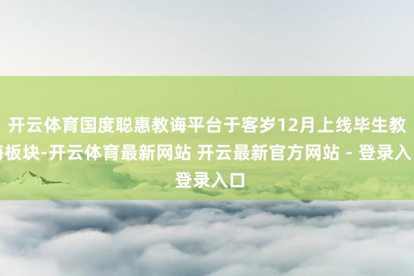 开云体育国度聪惠教诲平台于客岁12月上线毕生教诲板块-开云体育最新网站 开云最新官方网站 - 登录入口