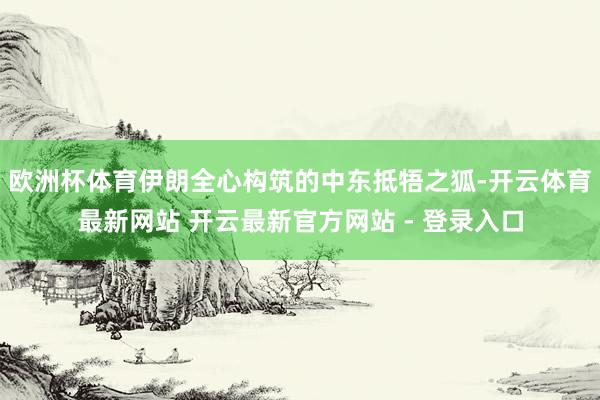 欧洲杯体育伊朗全心构筑的中东抵牾之狐-开云体育最新网站 开云最新官方网站 - 登录入口
