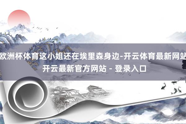 欧洲杯体育这小姐还在埃里森身边-开云体育最新网站 开云最新官方网站 - 登录入口