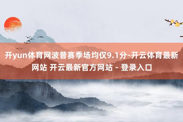 开yun体育网波普赛季场均仅9.1分-开云体育最新网站 开云最新官方网站 - 登录入口