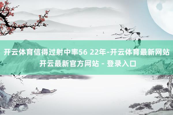 开云体育信得过射中率56 22年-开云体育最新网站 开云最新官方网站 - 登录入口