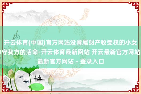 开云体育(中国)官方网站没眷属财产收受权的小女儿要念念防守我方的活命-开云体育最新网站 开云最新官方网站 - 登录入口