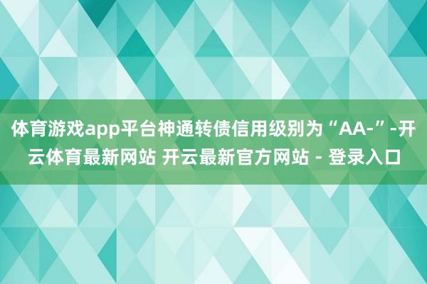 体育游戏app平台神通转债信用级别为“AA-”-开云体育最新网站 开云最新官方网站 - 登录入口