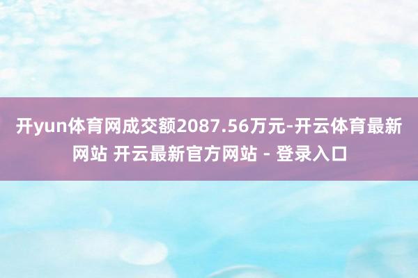 开yun体育网成交额2087.56万元-开云体育最新网站 开云最新官方网站 - 登录入口