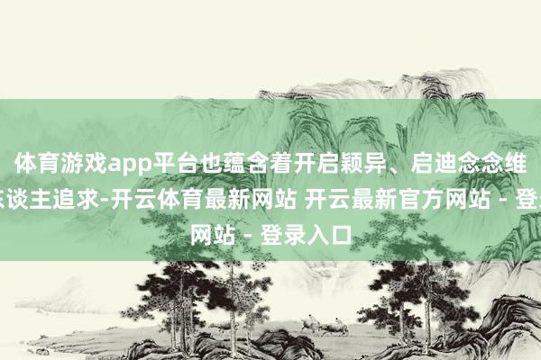 体育游戏app平台也蕴含着开启颖异、启迪念念维的育东谈主追求-开云体育最新网站 开云最新官方网站 - 登录入口